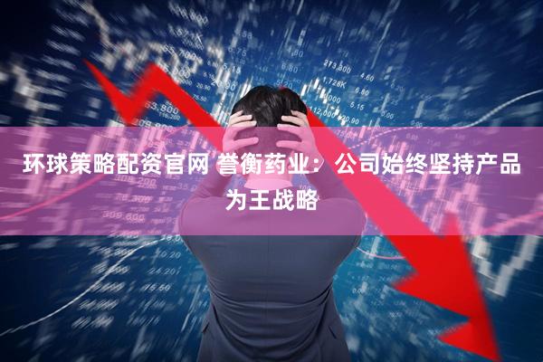 环球策略配资官网 誉衡药业：公司始终坚持产品为王战略