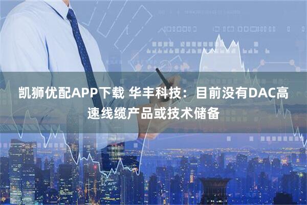 凯狮优配APP下载 华丰科技：目前没有DAC高速线缆产品或技术储备