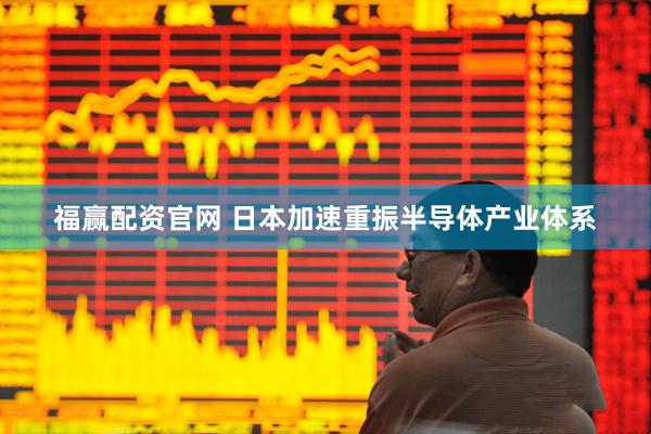 福赢配资官网 日本加速重振半导体产业体系