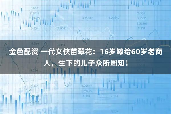 金色配资 一代女侠苗翠花：16岁嫁给60岁老商人，生下的儿子众所周知！