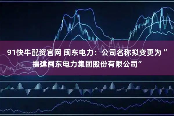 91快牛配资官网 闽东电力：公司名称拟变更为“福建闽东电力集团股份有限公司”