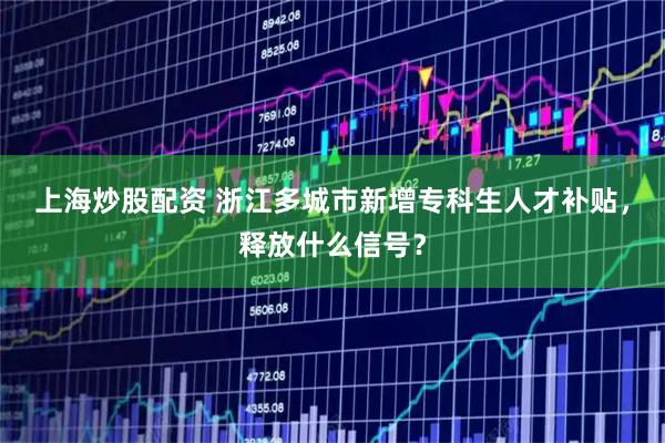 上海炒股配资 浙江多城市新增专科生人才补贴，释放什么信号？