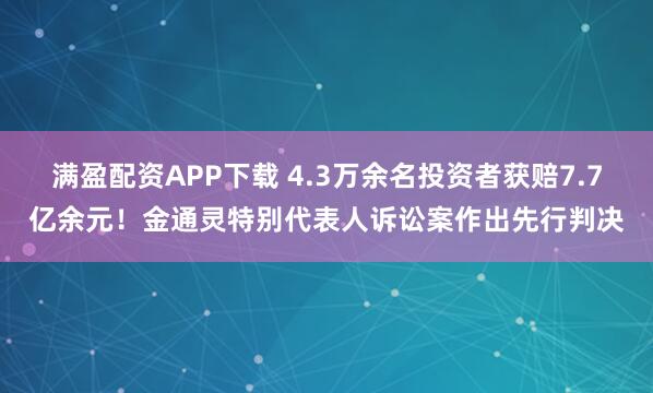 满盈配资APP下载 4.3万余名投资者获赔7.7亿余元！金通灵特别代表人诉讼案作出先行判决