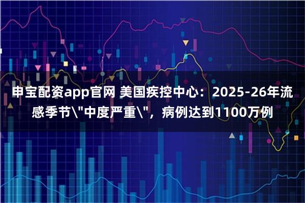 申宝配资app官网 美国疾控中心：2025-26年流感季节＂中度严重＂，病例达到1100万例