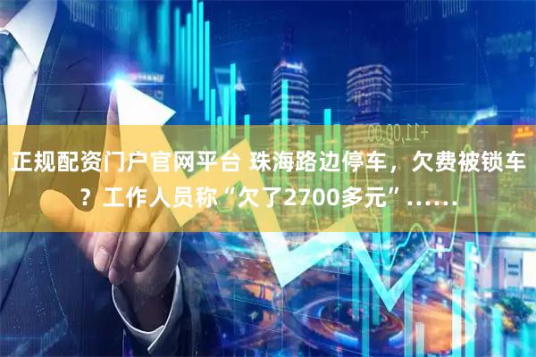 正规配资门户官网平台 珠海路边停车，欠费被锁车？工作人员称“欠了2700多元”……