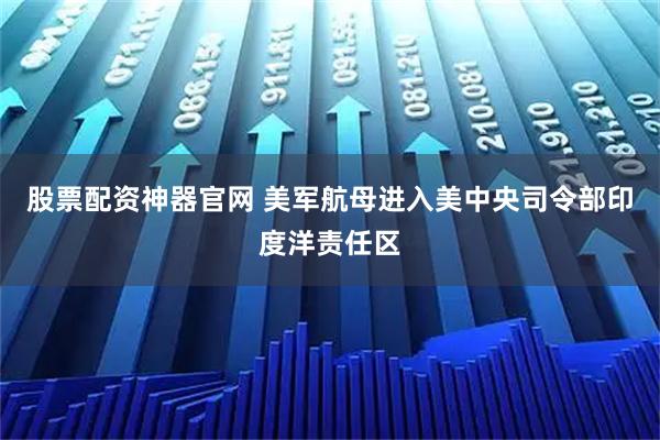 股票配资神器官网 美军航母进入美中央司令部印度洋责任区