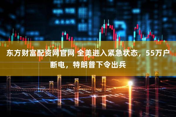 东方财富配资网官网 全美进入紧急状态，55万户断电，特朗普下令出兵