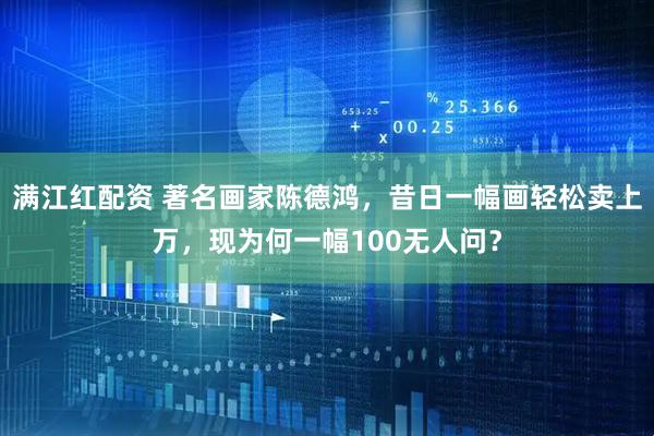 满江红配资 著名画家陈德鸿，昔日一幅画轻松卖上万，现为何一幅100无人问？