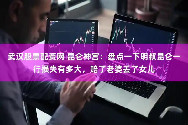 武汉股票配资网 昆仑神宫：盘点一下明叔昆仑一行损失有多大，赔了老婆丢了女儿