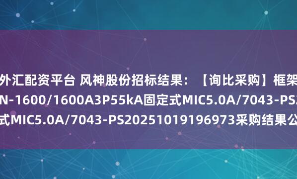 黄金外汇配资平台 风神股份招标结果：【询比采购】框架式断路器\MVS16N-1600/1600A3P55kA固定式MIC5.0A/7043-PS20251019196973采购结果公示