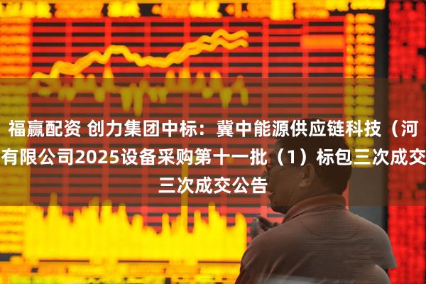 福赢配资 创力集团中标：冀中能源供应链科技（河北）有限公司2025设备采购第十一批（1）标包三次成交公告