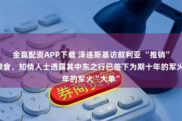 金赢配资APP下载 泽连斯基访叙利亚 “推销”武器和粮食，知情人士透露其中东之行已签下为期十年的军火“大单”