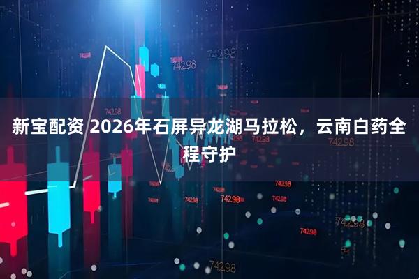 新宝配资 2026年石屏异龙湖马拉松，云南白药全程守护