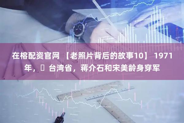 在榕配资官网 【老照片背后的故事10】 1971年，​台湾省，蒋介石和宋美龄身穿军
