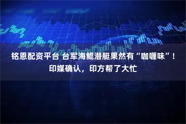 铭恩配资平台 台军海鲲潜艇果然有“咖喱味”！印媒确认，印方帮了大忙
