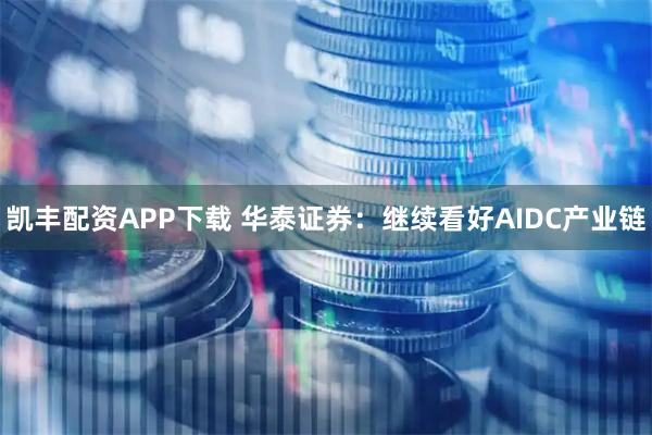 凯丰配资APP下载 华泰证券：继续看好AIDC产业链
